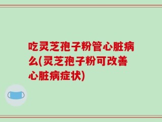 吃灵芝孢子粉管心脏病么(灵芝孢子粉可改善心脏病症状)