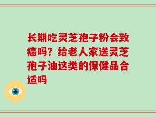 长期吃灵芝孢子粉会致癌吗？给老人家送灵芝孢子油这类的保健品合适吗