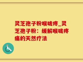 灵芝孢子粉喉咙疼_灵芝孢子粉：缓解喉咙疼痛的天然疗法