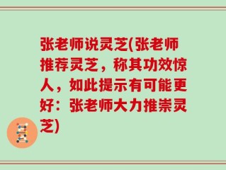张老师说灵芝(张老师推荐灵芝，称其功效惊人，如此提示有可能更好：张老师大力推崇灵芝)