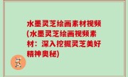水墨灵芝绘画素材视频(水墨灵芝绘画视频素材：深入挖掘灵芝美好精神奥秘)