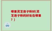 哪里灵芝孢子粉好(灵芝孢子粉的好处在哪里？)