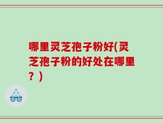 哪里灵芝孢子粉好(灵芝孢子粉的好处在哪里？)