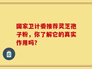 国家卫计委推荐灵芝孢子粉，你了解它的真实作用吗？