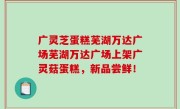 广灵芝蛋糕芜湖万达广场芜湖万达广场上架广灵菇蛋糕，新品尝鲜！