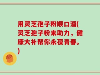 用灵芝孢子粉顺口溜(灵芝孢子粉来助力，健康大补帮你永葆青春。)