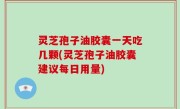 灵芝孢子油胶囊一天吃几颗(灵芝孢子油胶囊建议每日用量)