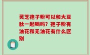灵芝孢子粉可以和大豆肽一起喝吗？孢子粉有油花和无油花有什么区别