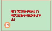喝了灵芝孢子粉吐了(喝灵芝孢子粉后呕吐不止)