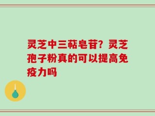 灵芝中三萜皂苷？灵芝孢子粉真的可以提高免疫力吗