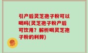 引产后灵芝孢子粉可以喝吗(灵芝孢子粉产后可饮用？解析喝灵芝孢子粉的利弊)