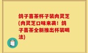 鸽子喜茶杯子装肉灵芝(肉灵芝口味来袭！鸽子喜茶全新推出杯装喝法)