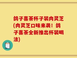 鸽子喜茶杯子装肉灵芝(肉灵芝口味来袭！鸽子喜茶全新推出杯装喝法)