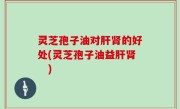 灵芝孢子油对肝肾的好处(灵芝孢子油益肝肾　)