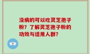 没病的可以吃灵芝孢子粉？了解灵芝孢子粉的功效与适用人群？