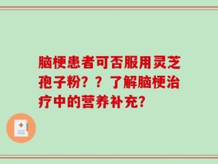 脑梗患者可否服用灵芝孢子粉？？了解脑梗治疗中的营养补充？