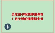 灵芝孢子粉放哪里保存？孢子粉的保质期多长