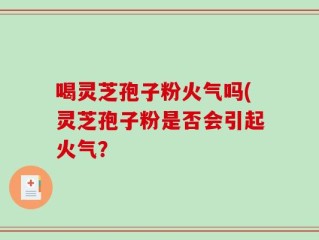 喝灵芝孢子粉火气吗(灵芝孢子粉是否会引起火气？