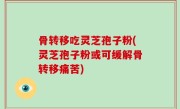 骨转移吃灵芝孢子粉(灵芝孢子粉或可缓解骨转移痛苦)