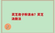 灵芝孢子粉清水？灵芝汤做法
