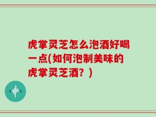 虎掌灵芝怎么泡酒好喝一点(如何泡制美味的虎掌灵芝酒？)