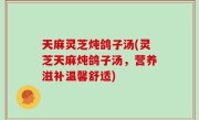 天麻灵芝炖鸽子汤(灵芝天麻炖鸽子汤，营养滋补温馨舒适)