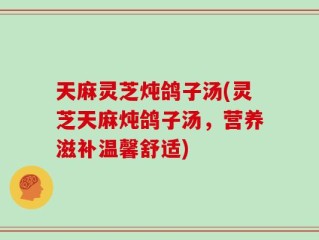 天麻灵芝炖鸽子汤(灵芝天麻炖鸽子汤，营养滋补温馨舒适)