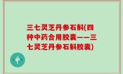 三七灵芝丹参石斛(四种中药合用胶囊——三七灵芝丹参石斛胶囊)