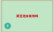灵芝泡水有效吗