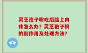 灵芝孢子粉吃后脸上肉疼怎么办？灵芝孢子粉的副作用及处理方法？