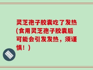 灵芝孢子胶囊吃了发热(食用灵芝孢子胶囊后可能会引发发热，须谨慎！)