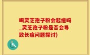 喝灵芝孢子粉会起痘吗_灵芝孢子粉是否会导致长痘问题探讨)