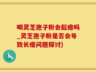 喝灵芝孢子粉会起痘吗_灵芝孢子粉是否会导致长痘问题探讨)