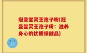 冠圣堂灵芝孢子粉(冠圣堂灵芝孢子粉：滋养身心的优质保健品)