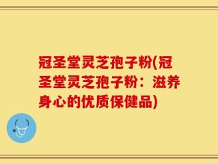 冠圣堂灵芝孢子粉(冠圣堂灵芝孢子粉：滋养身心的优质保健品)