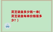 灵芝瓷盘多少钱一串(灵芝瓷盘每串价格是多少？)