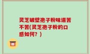 灵芝破壁孢子粉味道苦不苦(灵芝孢子粉的口感如何？)