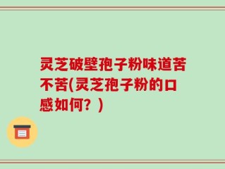 灵芝破壁孢子粉味道苦不苦(灵芝孢子粉的口感如何？)