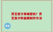 灵芝孢子用破壁机？灵芝孢子粉面膜制作方法