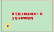 灵芝孢子粉买哪家？灵芝孢子粉哪家好