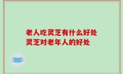 老人吃灵芝有什么好处灵芝对老年人的好处