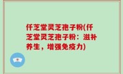 仟芝堂灵芝孢子粉(仟芝堂灵芝孢子粉：滋补养生，增强免疫力)