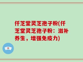 仟芝堂灵芝孢子粉(仟芝堂灵芝孢子粉：滋补养生，增强免疫力)