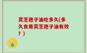 灵芝孢子油吃多久(多久食用灵芝孢子油有效？)