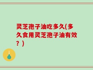 灵芝孢子油吃多久(多久食用灵芝孢子油有效？)