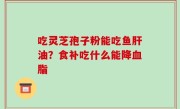 吃灵芝孢子粉能吃鱼肝油？食补吃什么能降血脂