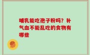 哺乳能吃孢子粉吗？补气血不能乱吃的食物有哪些