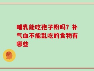 哺乳能吃孢子粉吗？补气血不能乱吃的食物有哪些