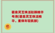 碧泉灵芝焕活驻颜精华母液(碧泉灵芝焕活精华，重焕年轻肌肤)