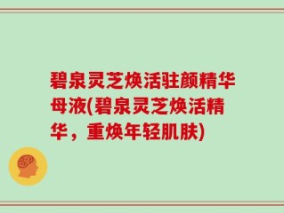 碧泉灵芝焕活驻颜精华母液(碧泉灵芝焕活精华，重焕年轻肌肤)